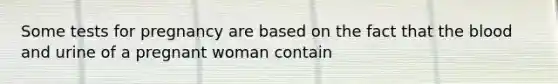 Some tests for pregnancy are based on the fact that the blood and urine of a pregnant woman contain​