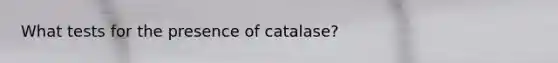 What tests for the presence of catalase?