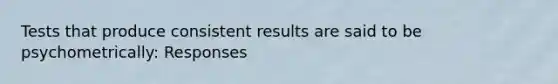 Tests that produce consistent results are said to be psychometrically: Responses