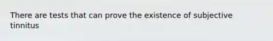 There are tests that can prove the existence of subjective tinnitus