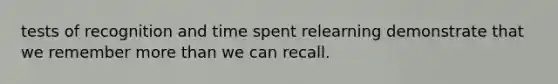 tests of recognition and time spent relearning demonstrate that we remember more than we can recall.