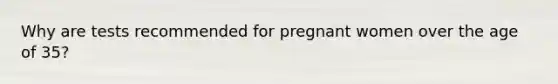 Why are tests recommended for pregnant women over the age of 35?