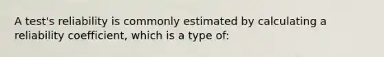 A test's reliability is commonly estimated by calculating a reliability coefficient, which is a type of: