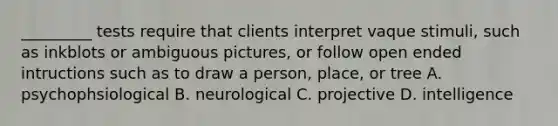 _________ tests require that clients interpret vaque stimuli, such as inkblots or ambiguous pictures, or follow open ended intructions such as to draw a person, place, or tree A. psychophsiological B. neurological C. projective D. intelligence