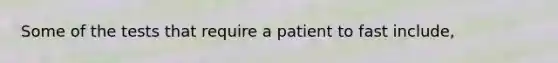 Some of the tests that require a patient to fast include,