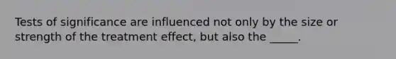 Tests of significance are influenced not only by the size or strength of the treatment effect, but also the _____.