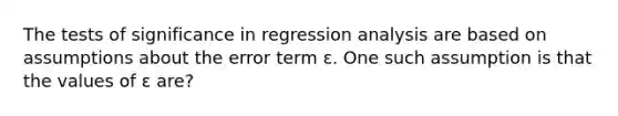 The tests of significance in regression analysis are based on assumptions about the error term ɛ. One such assumption is that the values of ɛ are?