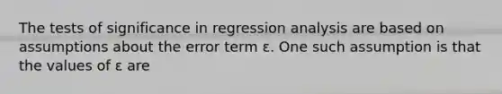 The tests of significance in regression analysis are based on assumptions about the error term ε. One such assumption is that the values of ε are