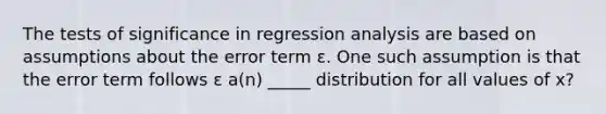 The tests of significance in regression analysis are based on assumptions about the error term ɛ. One such assumption is that the error term follows ɛ a(n) _____ distribution for all values of x?