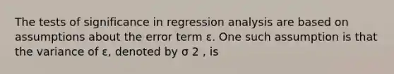 The tests of significance in regression analysis are based on assumptions about the error term ε. One such assumption is that the variance of ε, denoted by σ 2 , is