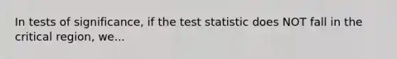 In tests of significance, if <a href='https://www.questionai.com/knowledge/kzeQt8hpQB-the-test-statistic' class='anchor-knowledge'>the test statistic</a> does NOT fall in the critical region, we...