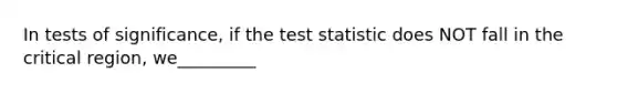 In tests of significance, if <a href='https://www.questionai.com/knowledge/kzeQt8hpQB-the-test-statistic' class='anchor-knowledge'>the test statistic</a> does NOT fall in the critical region, we_________