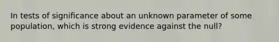 In tests of significance about an unknown parameter of some population, which is strong evidence against the null?