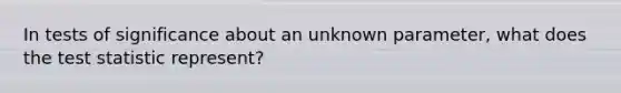 In tests of significance about an unknown parameter, what does <a href='https://www.questionai.com/knowledge/kzeQt8hpQB-the-test-statistic' class='anchor-knowledge'>the test statistic</a> represent?