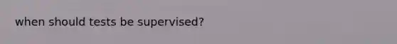 when should tests be supervised?