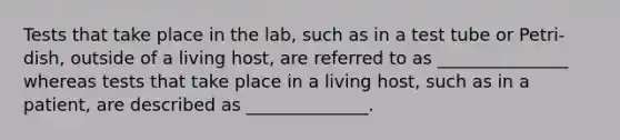 Tests that take place in the lab, such as in a test tube or Petri-dish, outside of a living host, are referred to as _______________ whereas tests that take place in a living host, such as in a patient, are described as ______________.