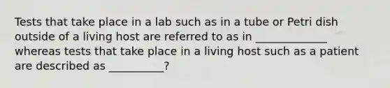 Tests that take place in a lab such as in a tube or Petri dish outside of a living host are referred to as in _____________ whereas tests that take place in a living host such as a patient are described as __________?