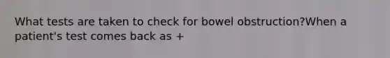 What tests are taken to check for bowel obstruction?When a patient's test comes back as +