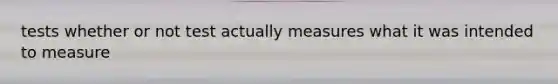 tests whether or not test actually measures what it was intended to measure