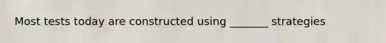 Most tests today are constructed using _______ strategies