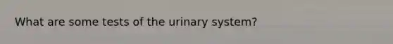 What are some tests of the urinary system?