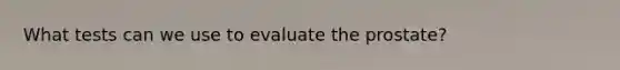 What tests can we use to evaluate the prostate?