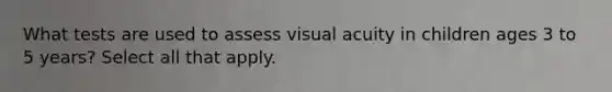 What tests are used to assess visual acuity in children ages 3 to 5 years? Select all that apply.