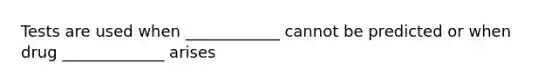 Tests are used when ____________ cannot be predicted or when drug _____________ arises