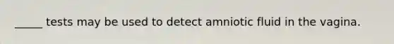 _____ tests may be used to detect amniotic fluid in the vagina.