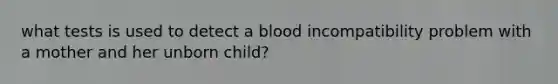 what tests is used to detect a blood incompatibility problem with a mother and her unborn child?