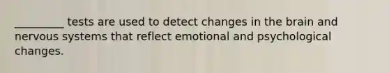 _________ tests are used to detect changes in the brain and nervous systems that reflect emotional and psychological changes.