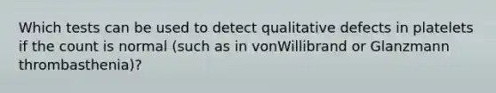 Which tests can be used to detect qualitative defects in platelets if the count is normal (such as in vonWillibrand or Glanzmann thrombasthenia)?