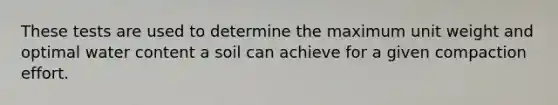 These tests are used to determine the maximum unit weight and optimal water content a soil can achieve for a given compaction effort.