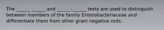 The ______ ______ and ______-______ tests are used to distinguish between members of the family Enterobacteriaceae and differentiate them from other gram negative rods.