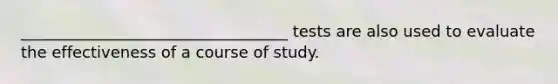 __________________________________ tests are also used to evaluate the effectiveness of a course of study.