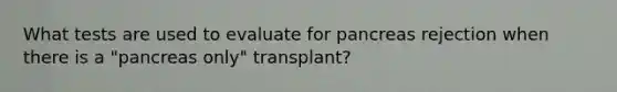 What tests are used to evaluate for pancreas rejection when there is a "pancreas only" transplant?