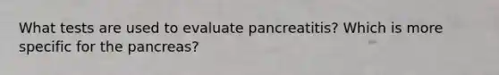 What tests are used to evaluate pancreatitis? Which is more specific for the pancreas?