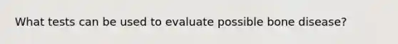 What tests can be used to evaluate possible bone disease?