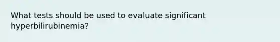 What tests should be used to evaluate significant hyperbilirubinemia?