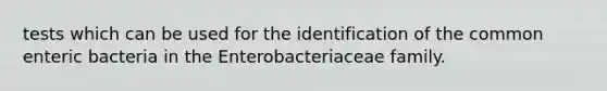 tests which can be used for the identification of the common enteric bacteria in the Enterobacteriaceae family.