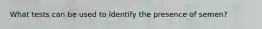 What tests can be used to identify the presence of semen?