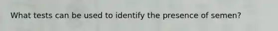 What tests can be used to identify the presence of semen?
