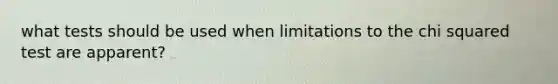 what tests should be used when limitations to the chi squared test are apparent?