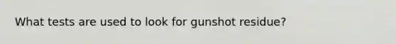 What tests are used to look for gunshot residue?