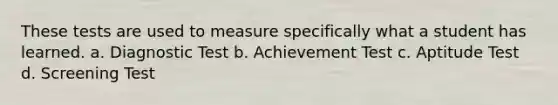 These tests are used to measure specifically what a student has learned. a. Diagnostic Test b. Achievement Test c. Aptitude Test d. Screening Test