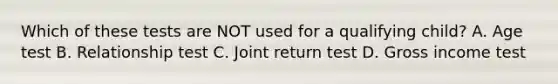Which of these tests are NOT used for a qualifying child? A. Age test B. Relationship test C. Joint return test D. Gross income test