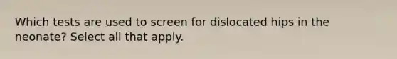 Which tests are used to screen for dislocated hips in the neonate? Select all that apply.