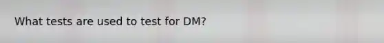 What tests are used to test for DM?