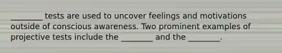 ________ tests are used to uncover feelings and motivations outside of conscious awareness. Two prominent examples of projective tests include the ________ and the ________.