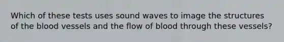 ​Which of these tests uses sound waves to image the structures of the blood vessels and the flow of blood through these vessels?